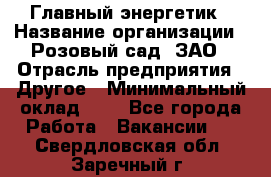 Главный энергетик › Название организации ­ Розовый сад, ЗАО › Отрасль предприятия ­ Другое › Минимальный оклад ­ 1 - Все города Работа » Вакансии   . Свердловская обл.,Заречный г.